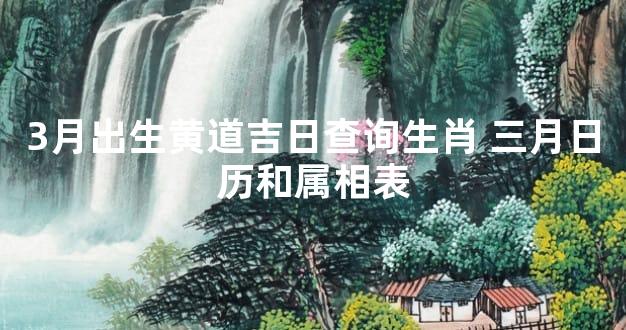 3月出生黄道吉日查询生肖 三月日历和属相表